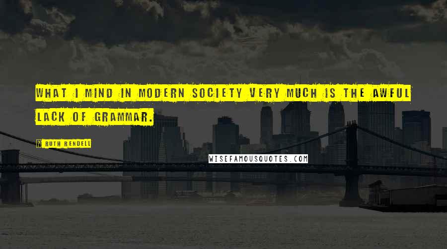 Ruth Rendell Quotes: What I mind in modern society very much is the awful lack of grammar.