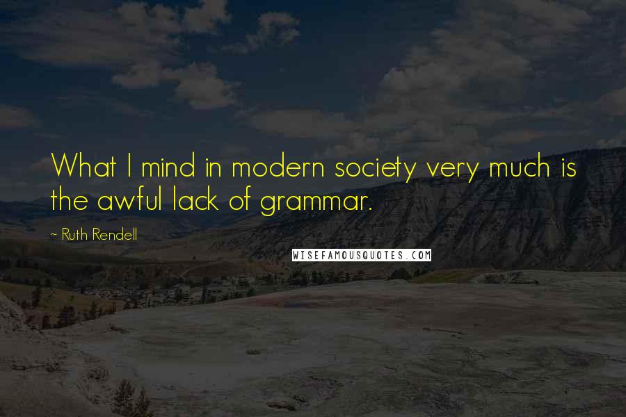 Ruth Rendell Quotes: What I mind in modern society very much is the awful lack of grammar.