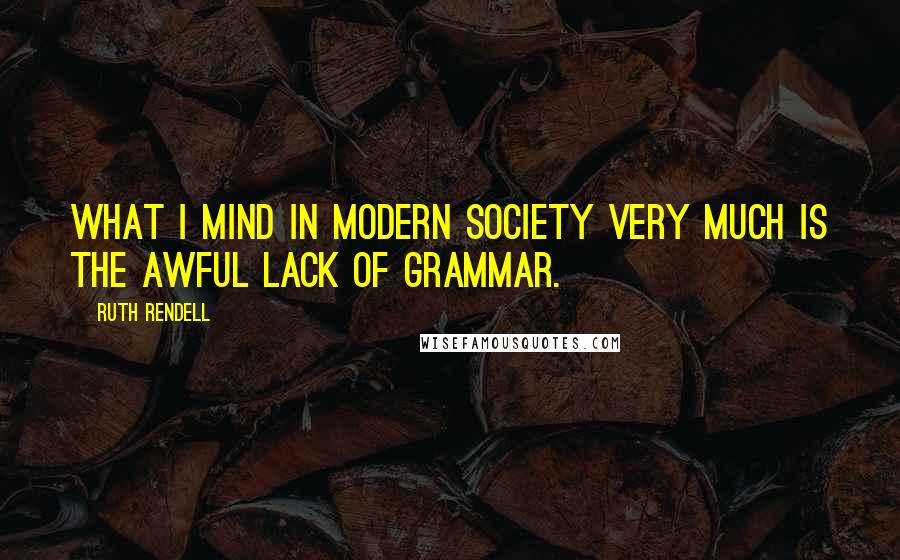 Ruth Rendell Quotes: What I mind in modern society very much is the awful lack of grammar.