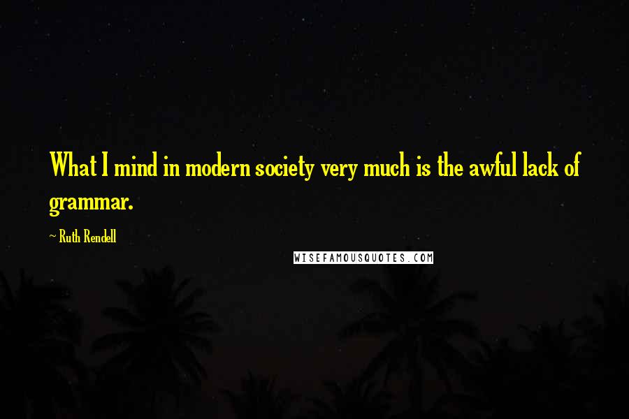 Ruth Rendell Quotes: What I mind in modern society very much is the awful lack of grammar.