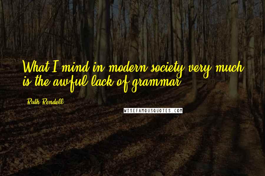 Ruth Rendell Quotes: What I mind in modern society very much is the awful lack of grammar.