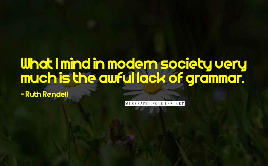 Ruth Rendell Quotes: What I mind in modern society very much is the awful lack of grammar.