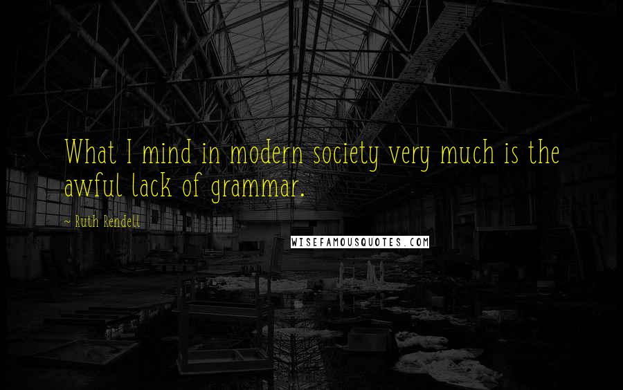 Ruth Rendell Quotes: What I mind in modern society very much is the awful lack of grammar.