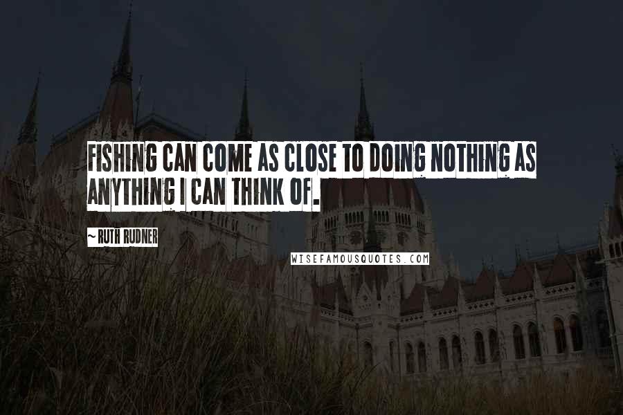 Ruth Rudner Quotes: Fishing can come as close to doing nothing as anything I can think of.