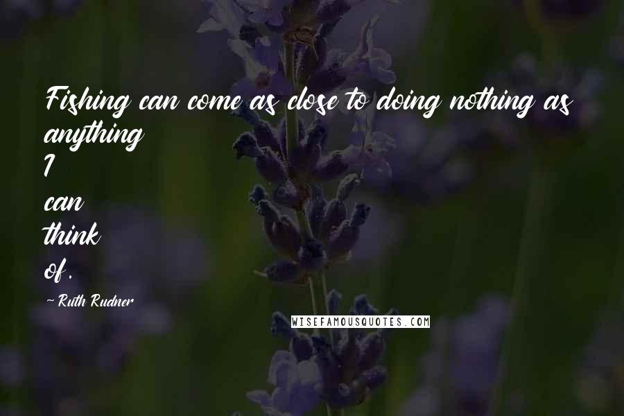 Ruth Rudner Quotes: Fishing can come as close to doing nothing as anything I can think of.