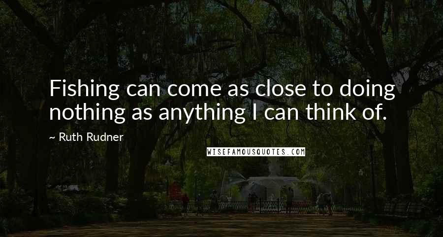 Ruth Rudner Quotes: Fishing can come as close to doing nothing as anything I can think of.