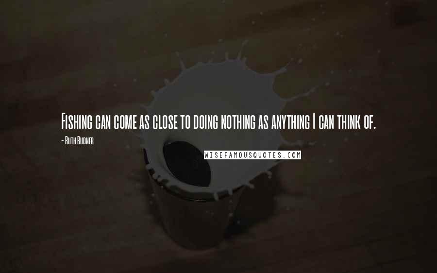 Ruth Rudner Quotes: Fishing can come as close to doing nothing as anything I can think of.