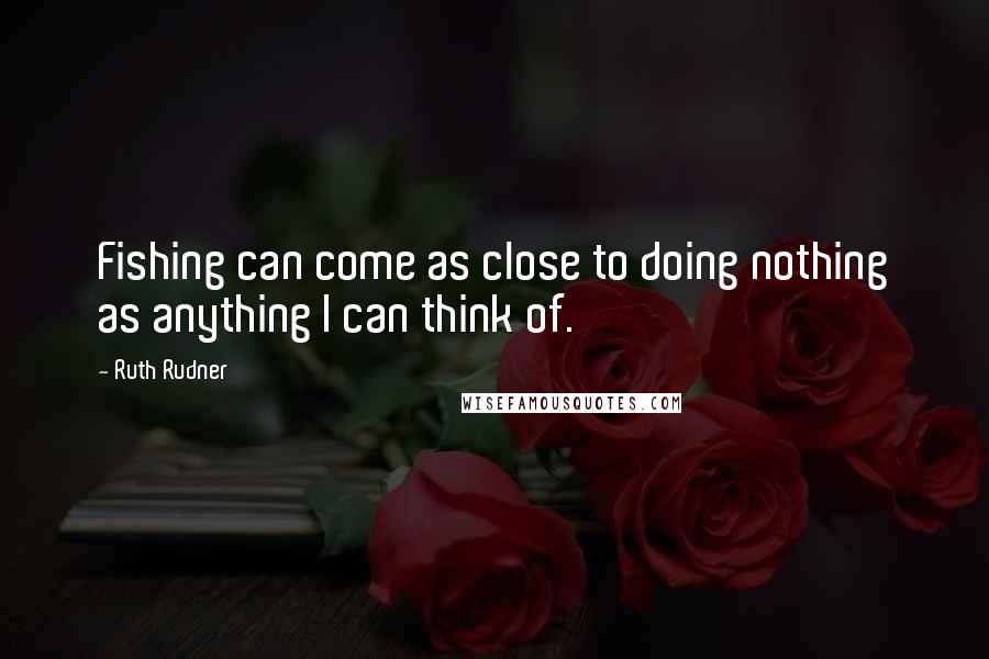 Ruth Rudner Quotes: Fishing can come as close to doing nothing as anything I can think of.