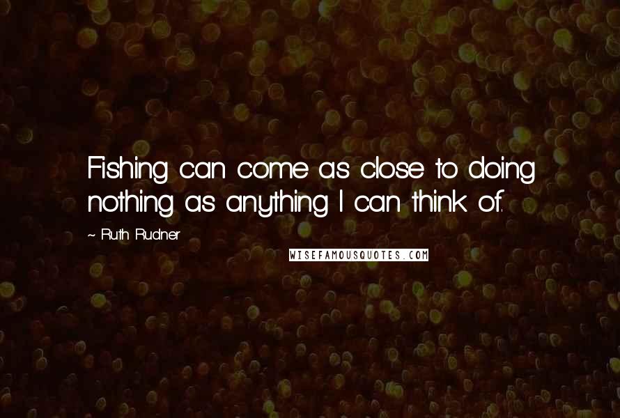 Ruth Rudner Quotes: Fishing can come as close to doing nothing as anything I can think of.