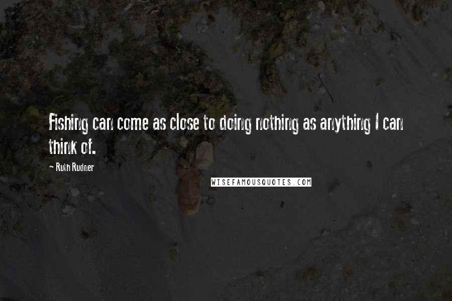 Ruth Rudner Quotes: Fishing can come as close to doing nothing as anything I can think of.