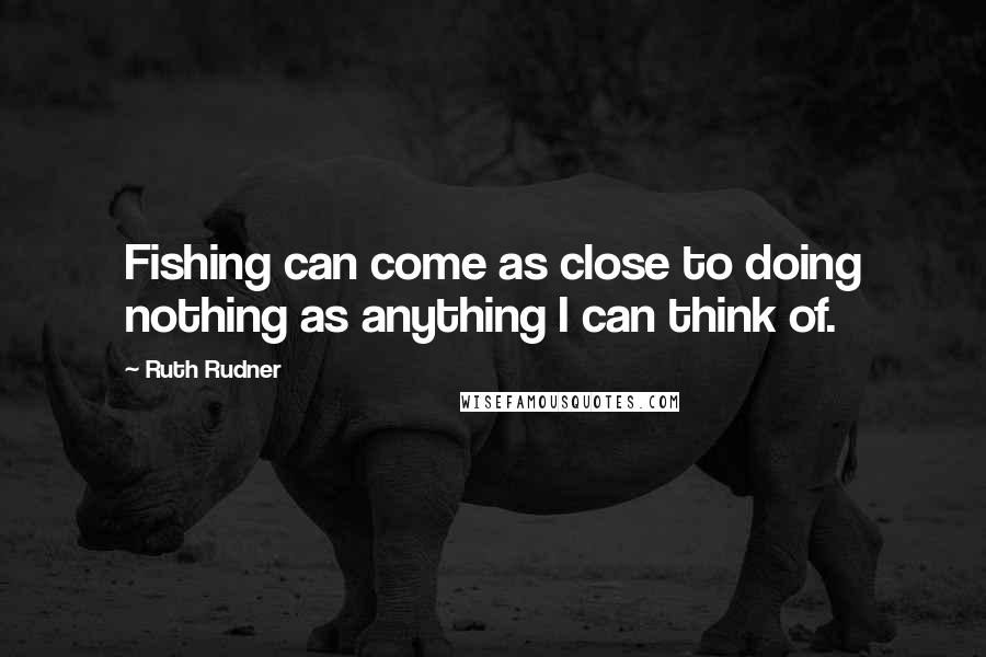 Ruth Rudner Quotes: Fishing can come as close to doing nothing as anything I can think of.