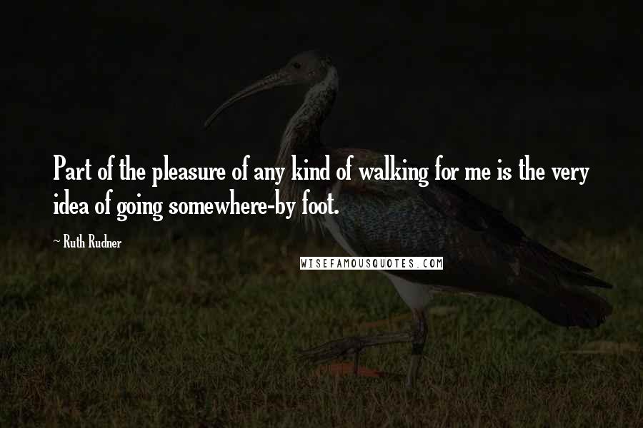 Ruth Rudner Quotes: Part of the pleasure of any kind of walking for me is the very idea of going somewhere-by foot.