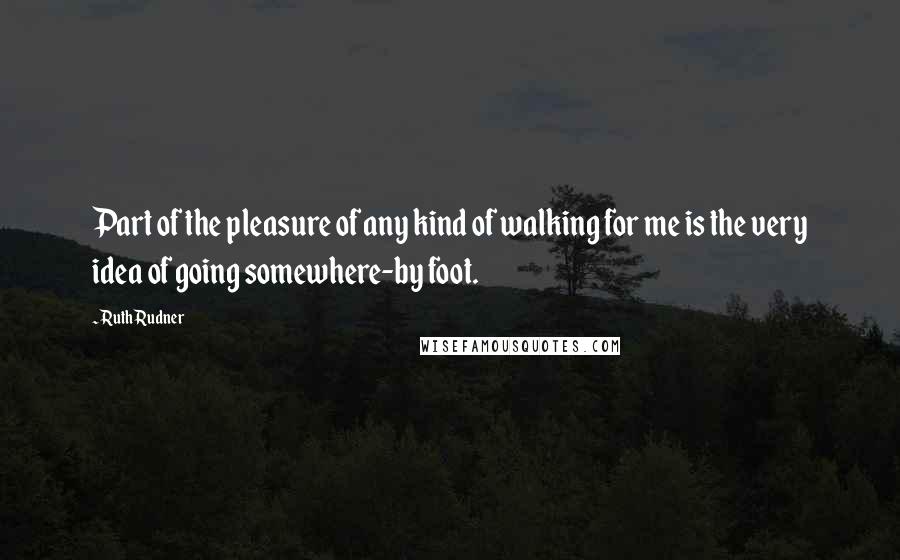 Ruth Rudner Quotes: Part of the pleasure of any kind of walking for me is the very idea of going somewhere-by foot.