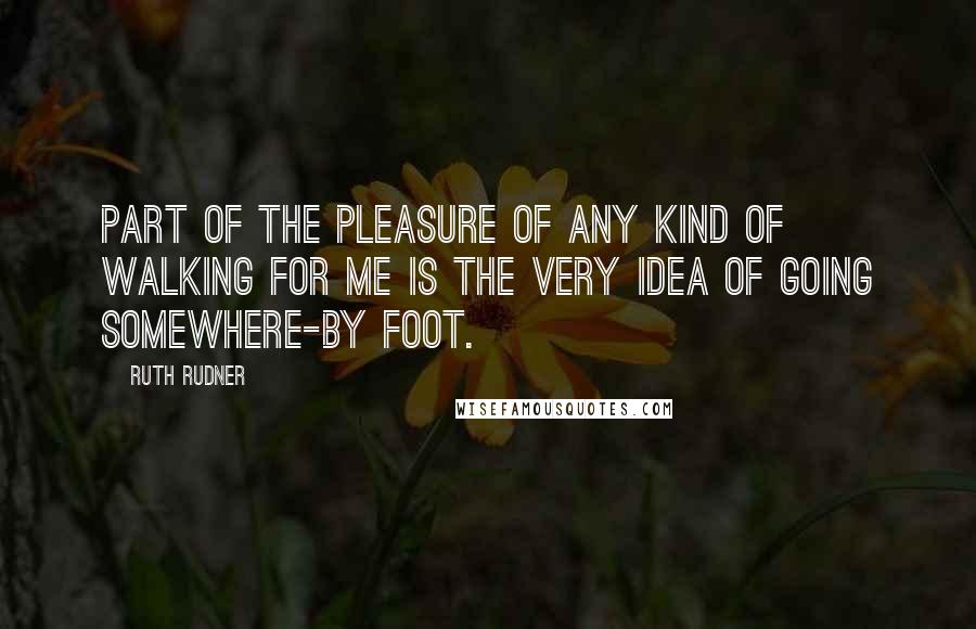 Ruth Rudner Quotes: Part of the pleasure of any kind of walking for me is the very idea of going somewhere-by foot.