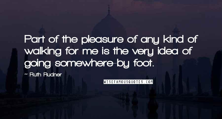 Ruth Rudner Quotes: Part of the pleasure of any kind of walking for me is the very idea of going somewhere-by foot.