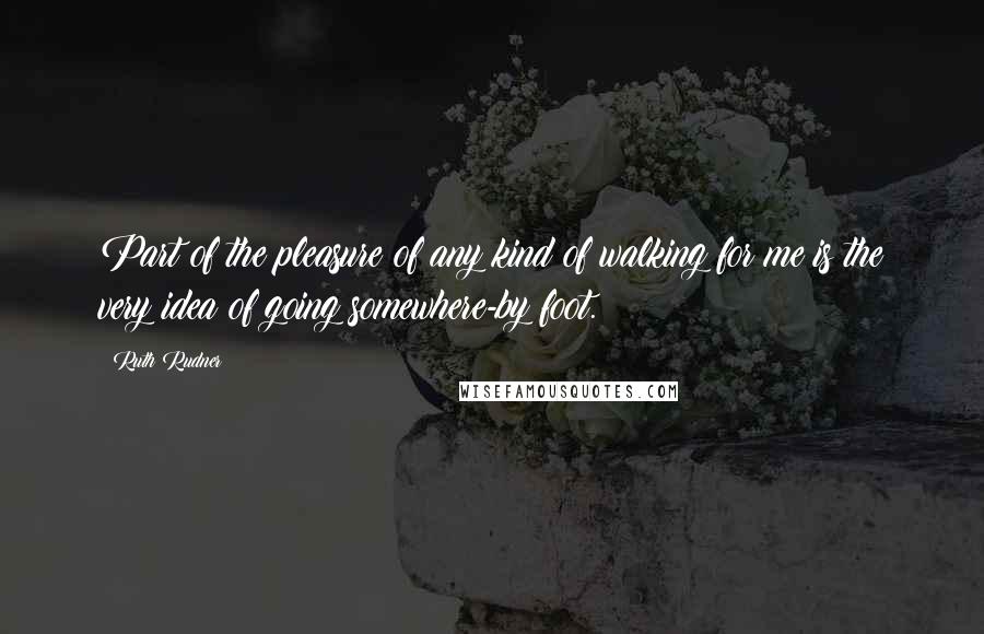 Ruth Rudner Quotes: Part of the pleasure of any kind of walking for me is the very idea of going somewhere-by foot.