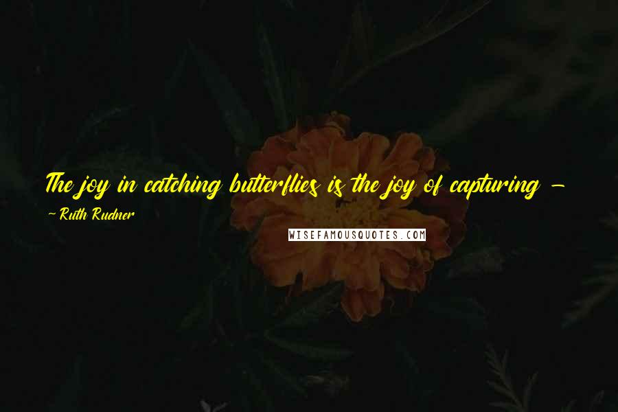 Ruth Rudner Quotes: The joy in catching butterflies is the joy of capturing - for an instant - utter beauty. The satisfaction of being able to let it go is immense.