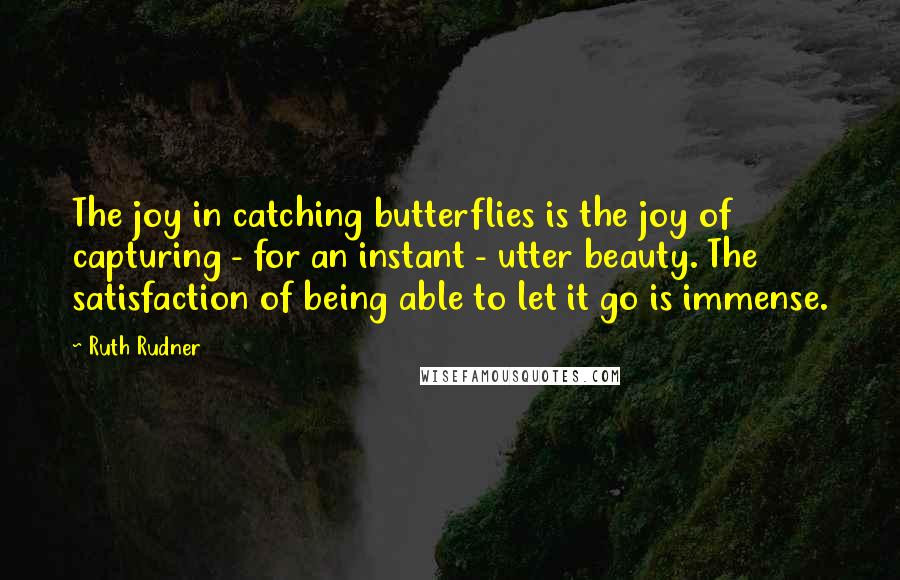 Ruth Rudner Quotes: The joy in catching butterflies is the joy of capturing - for an instant - utter beauty. The satisfaction of being able to let it go is immense.