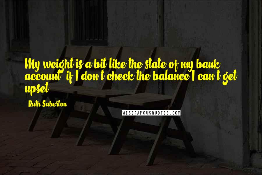 Ruth Saberton Quotes: My weight is a bit like the state of my bank account; if I don't check the balance I can't get upset.