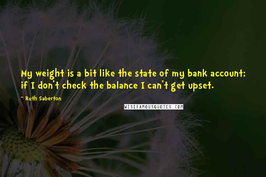 Ruth Saberton Quotes: My weight is a bit like the state of my bank account; if I don't check the balance I can't get upset.