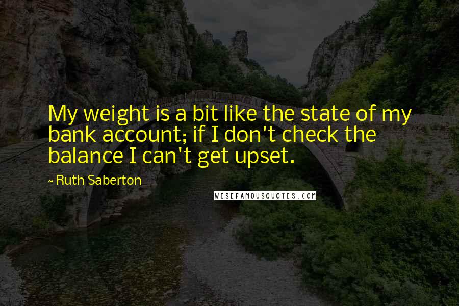 Ruth Saberton Quotes: My weight is a bit like the state of my bank account; if I don't check the balance I can't get upset.