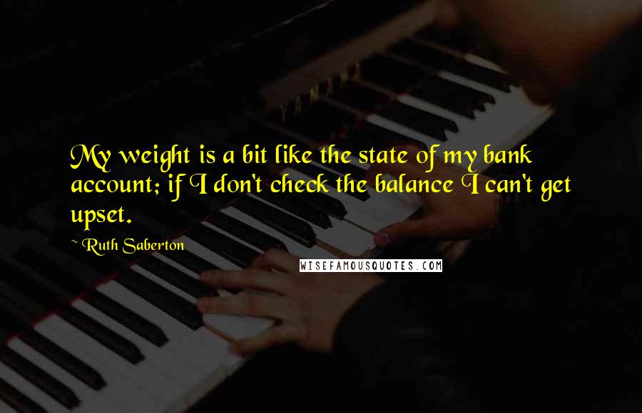 Ruth Saberton Quotes: My weight is a bit like the state of my bank account; if I don't check the balance I can't get upset.