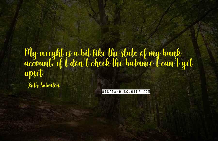 Ruth Saberton Quotes: My weight is a bit like the state of my bank account; if I don't check the balance I can't get upset.