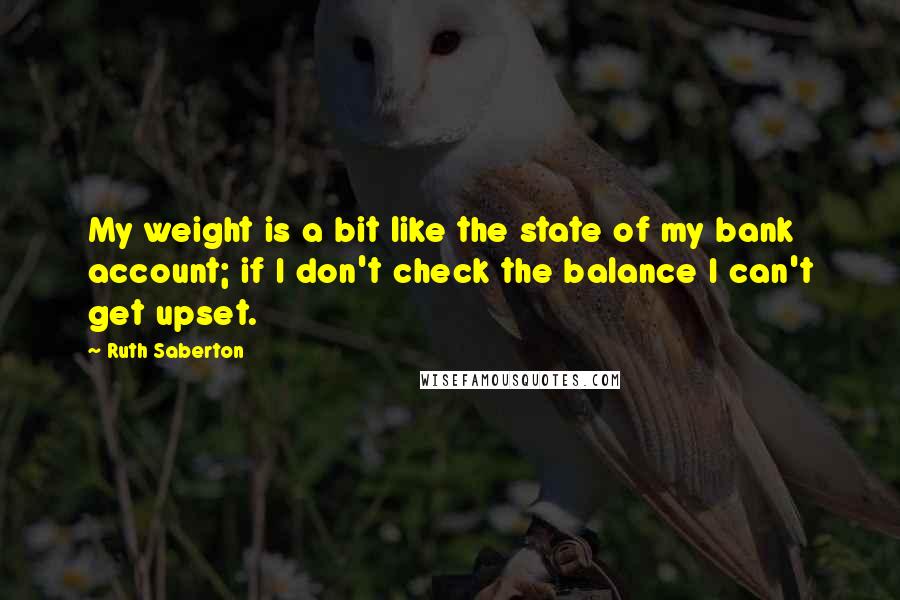 Ruth Saberton Quotes: My weight is a bit like the state of my bank account; if I don't check the balance I can't get upset.