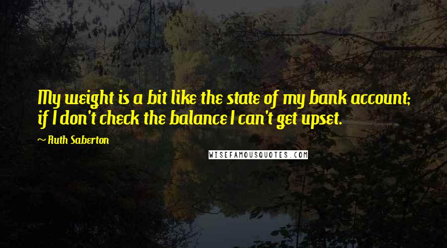 Ruth Saberton Quotes: My weight is a bit like the state of my bank account; if I don't check the balance I can't get upset.