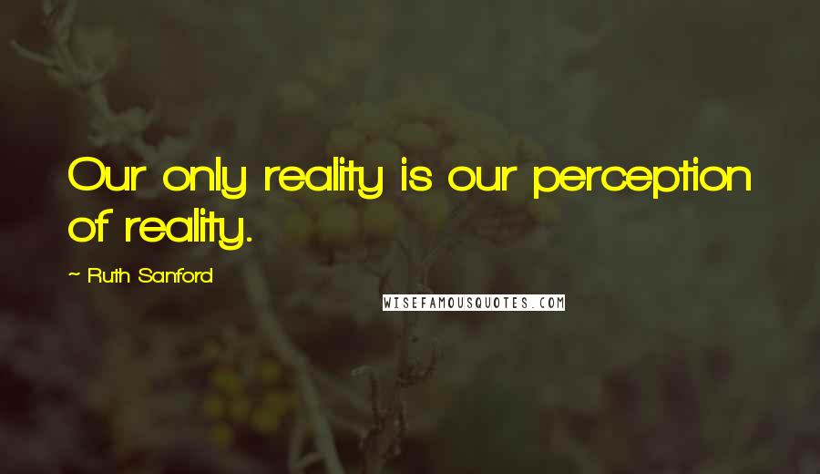 Ruth Sanford Quotes: Our only reality is our perception of reality.