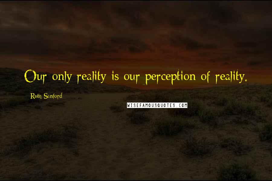 Ruth Sanford Quotes: Our only reality is our perception of reality.