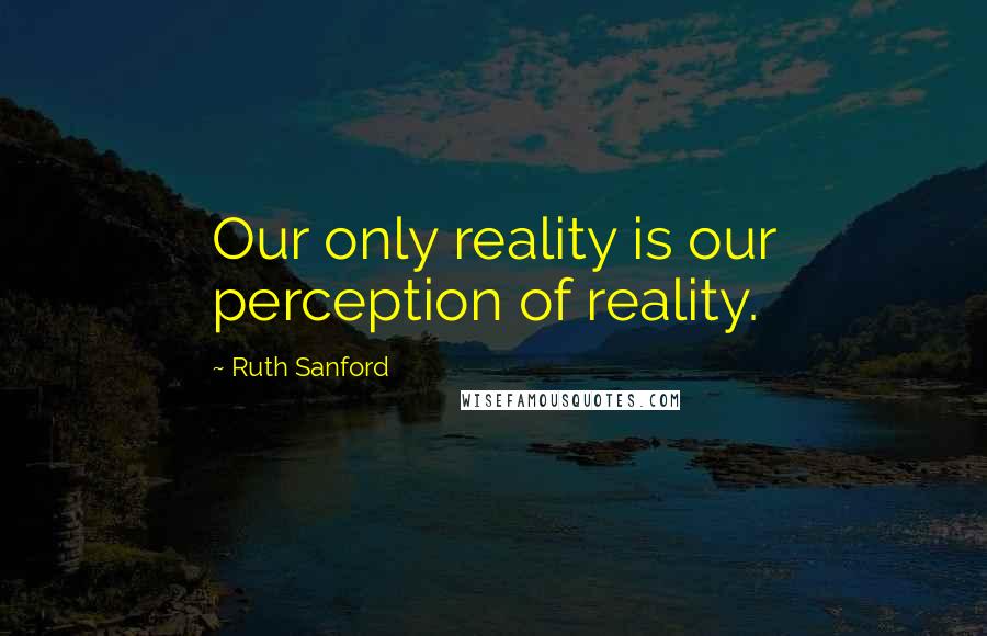 Ruth Sanford Quotes: Our only reality is our perception of reality.