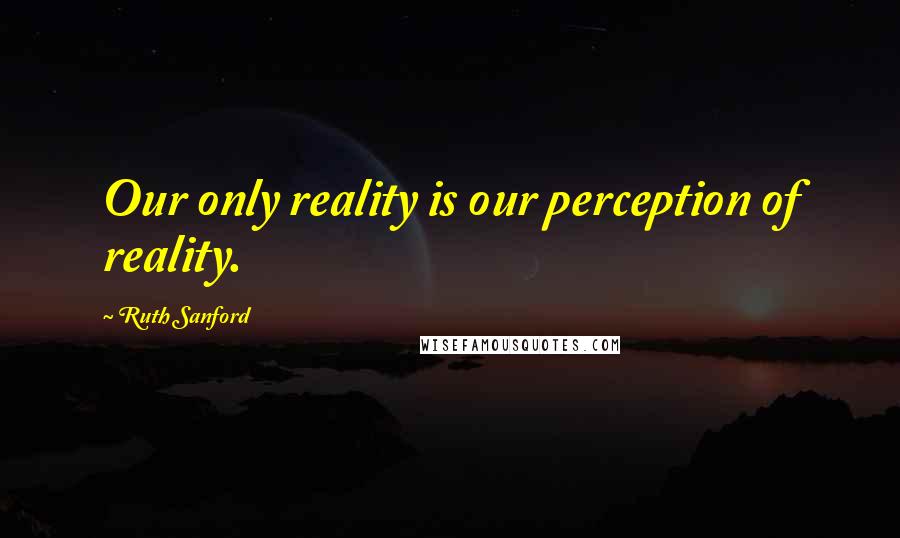 Ruth Sanford Quotes: Our only reality is our perception of reality.