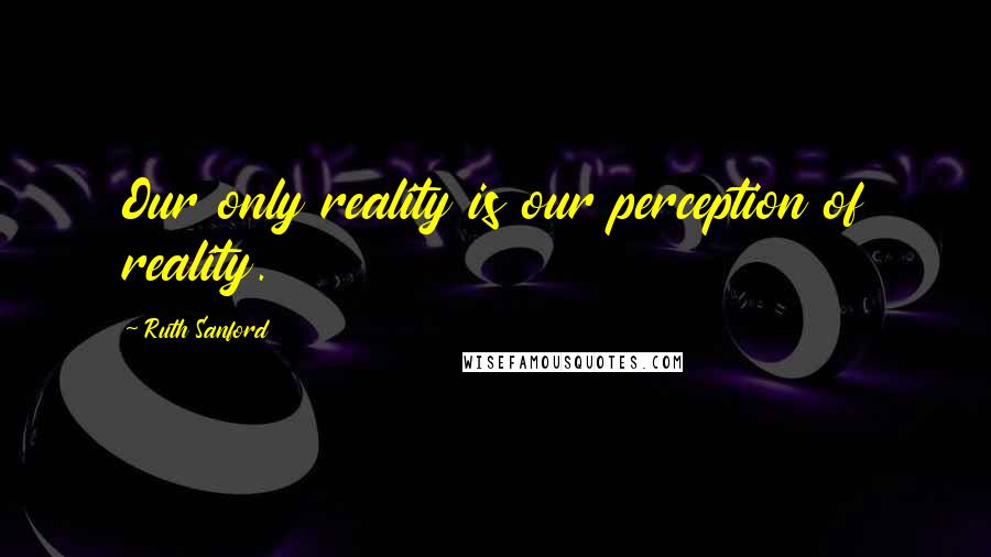 Ruth Sanford Quotes: Our only reality is our perception of reality.