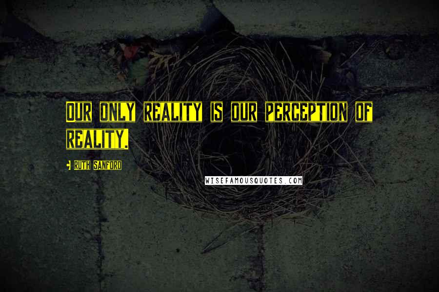 Ruth Sanford Quotes: Our only reality is our perception of reality.