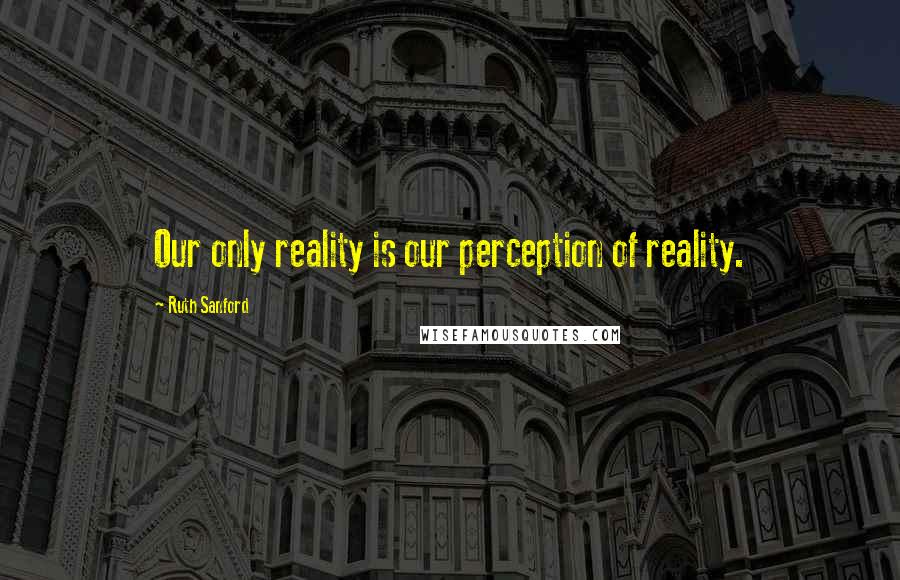 Ruth Sanford Quotes: Our only reality is our perception of reality.