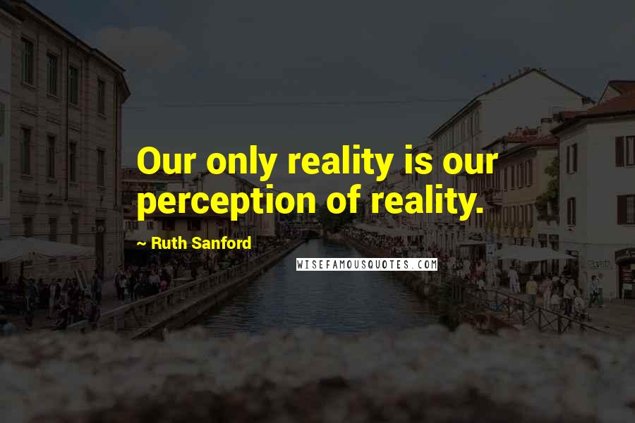 Ruth Sanford Quotes: Our only reality is our perception of reality.