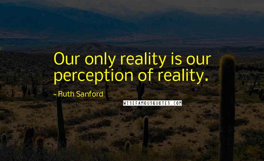 Ruth Sanford Quotes: Our only reality is our perception of reality.