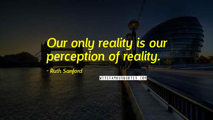 Ruth Sanford Quotes: Our only reality is our perception of reality.