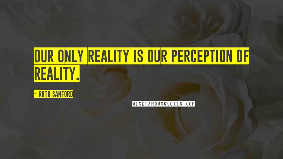 Ruth Sanford Quotes: Our only reality is our perception of reality.