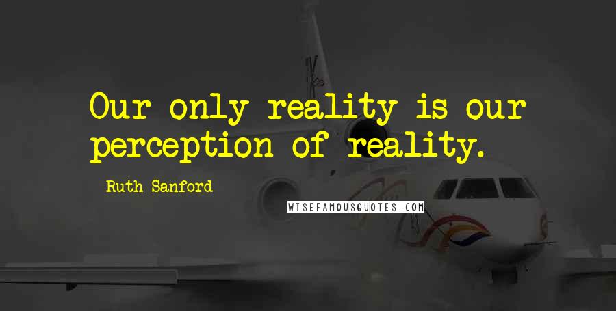 Ruth Sanford Quotes: Our only reality is our perception of reality.