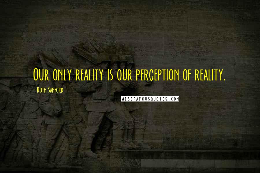 Ruth Sanford Quotes: Our only reality is our perception of reality.