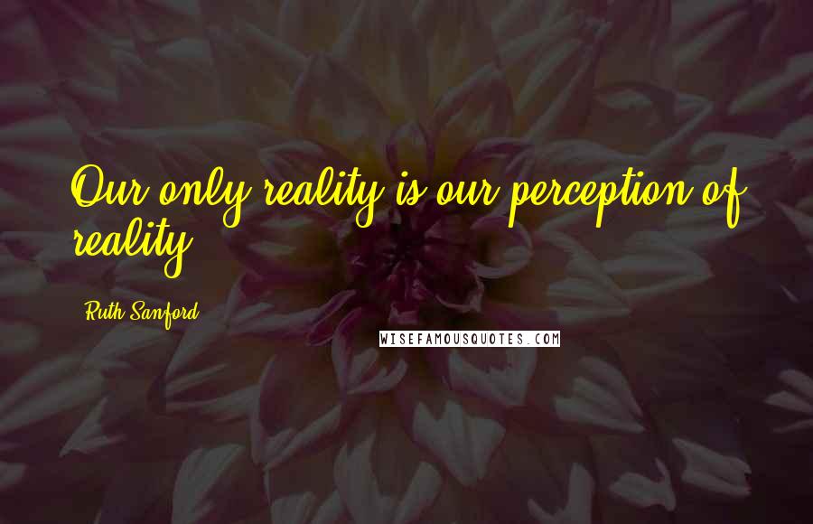 Ruth Sanford Quotes: Our only reality is our perception of reality.