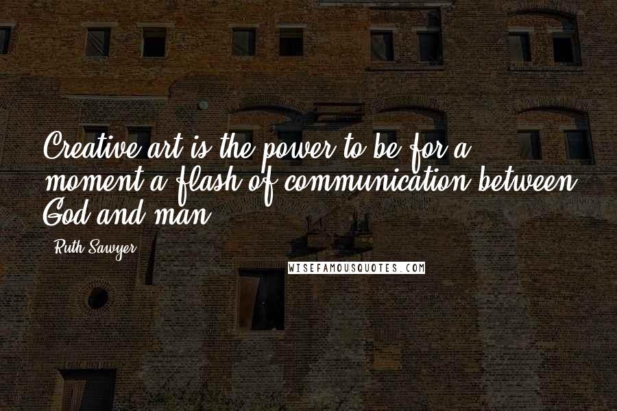 Ruth Sawyer Quotes: Creative art is the power to be for a moment a flash of communication between God and man.