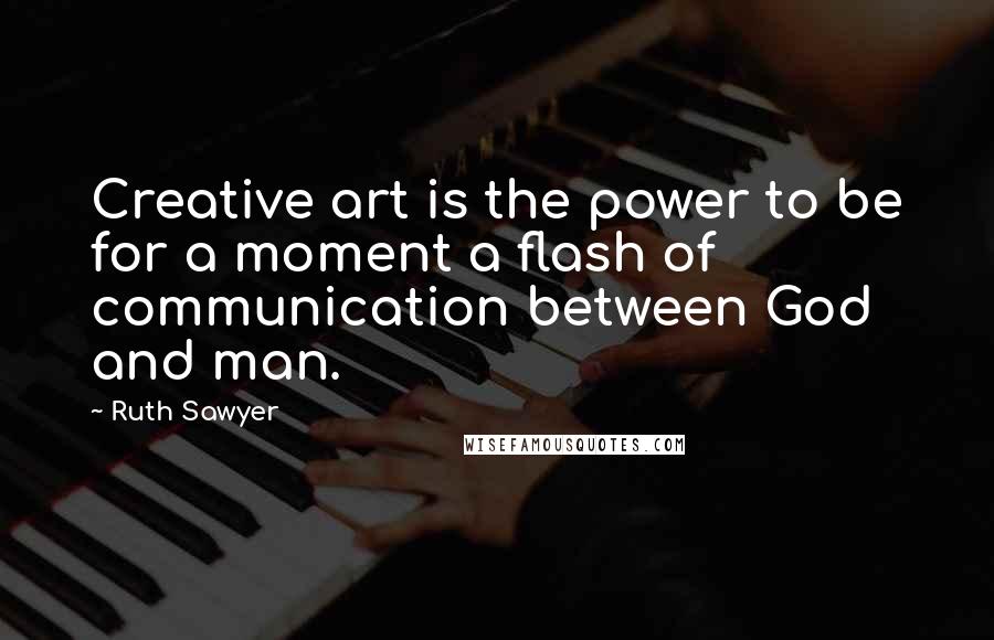 Ruth Sawyer Quotes: Creative art is the power to be for a moment a flash of communication between God and man.