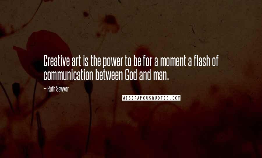 Ruth Sawyer Quotes: Creative art is the power to be for a moment a flash of communication between God and man.