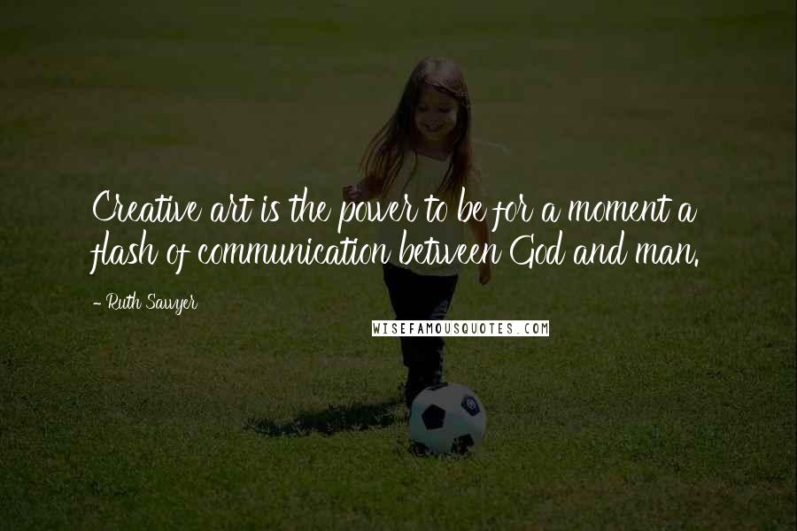 Ruth Sawyer Quotes: Creative art is the power to be for a moment a flash of communication between God and man.