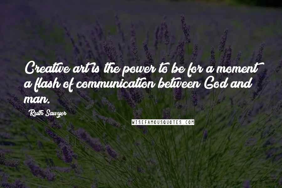 Ruth Sawyer Quotes: Creative art is the power to be for a moment a flash of communication between God and man.