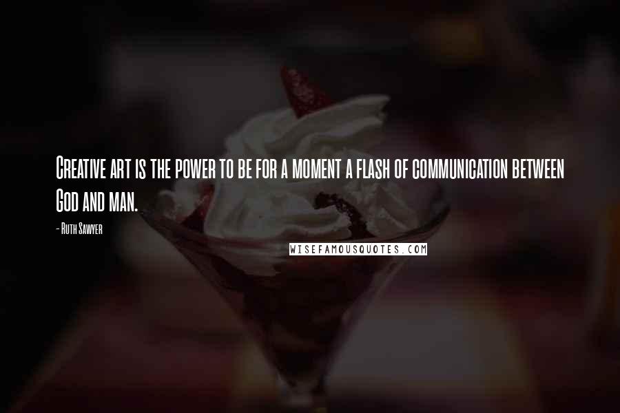Ruth Sawyer Quotes: Creative art is the power to be for a moment a flash of communication between God and man.
