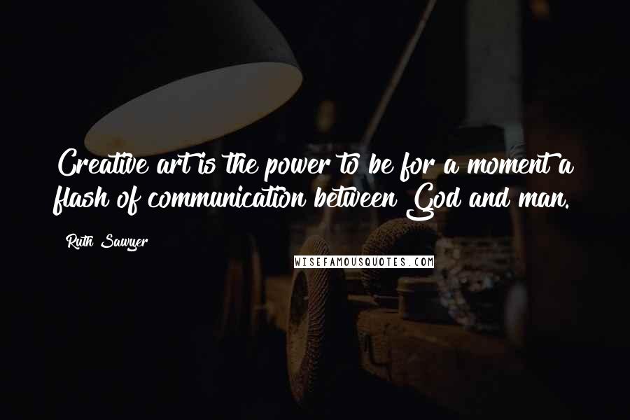 Ruth Sawyer Quotes: Creative art is the power to be for a moment a flash of communication between God and man.